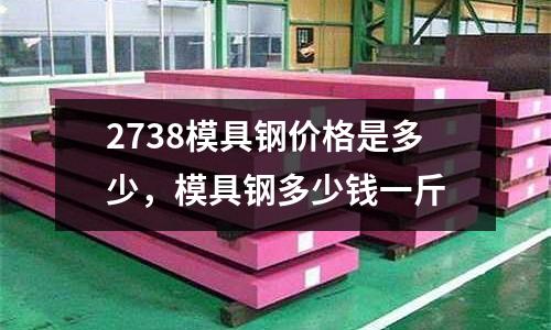 2738模具鋼價格是多少,模具鋼多少錢一斤