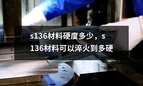 s136材料硬度多少，s136材料可以淬火到多硬