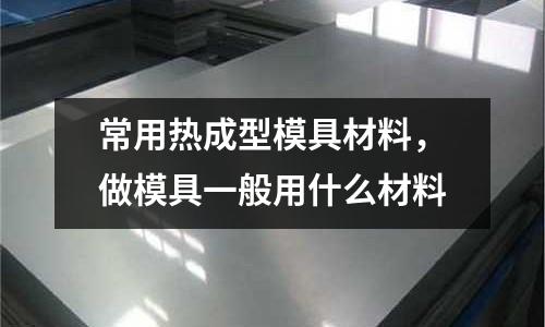 常用熱成型模具材料，做模具一般用什么材料