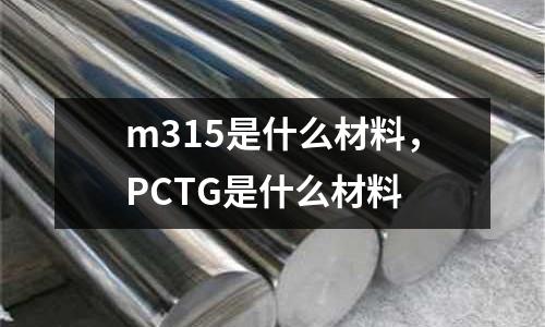 m315是什么材料，PCTG是什么材料