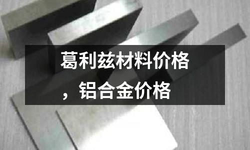 葛利茲材料價格，鋁合金價格