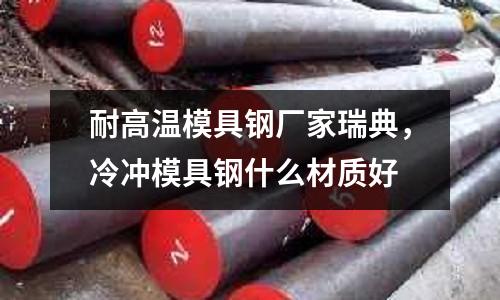 耐高溫模具鋼廠家瑞典，冷沖模具鋼什么材質(zhì)好