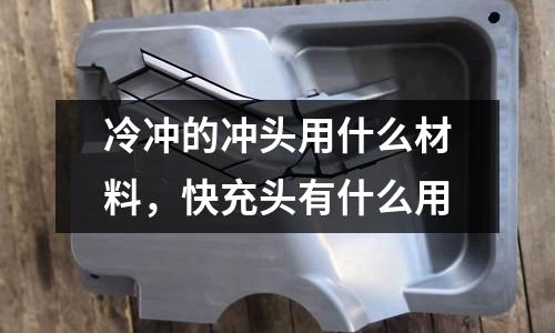 冷沖的沖頭用什么材料,快充頭有什么用