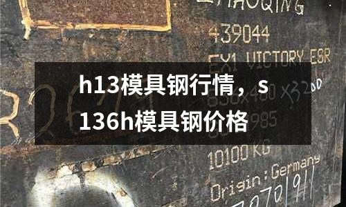 h13模具鋼行情，s136h模具鋼價格