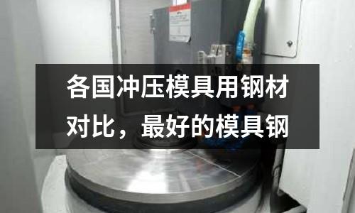 各國沖壓模具用鋼材對比,最好的模具鋼