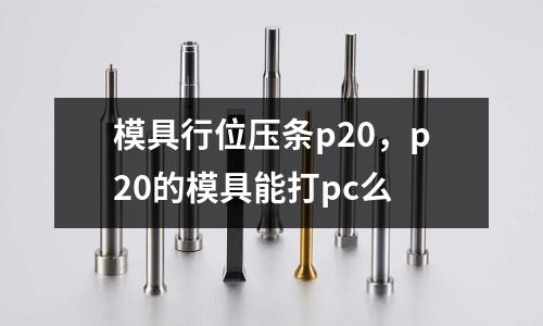 模具行位壓條p20,p20的模具能打pc么