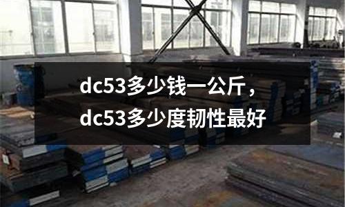 dc53多少錢一公斤,dc53多少度韌性最好
