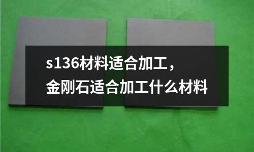 s136材料適合加工,金剛石適合加工什么材料