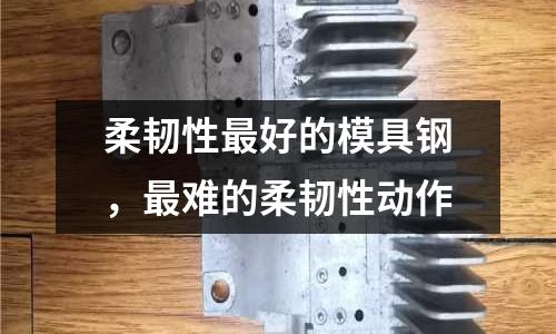 柔韌性最好的模具鋼，最難的柔韌性動作