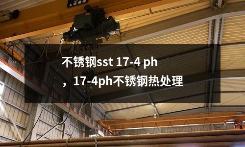 不銹鋼sst 17-4 ph,17-4ph不銹鋼熱處理