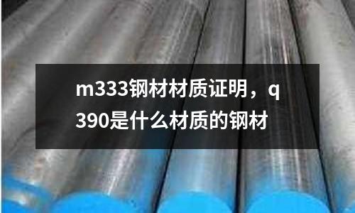 m333鋼材材質(zhì)證明,q390是什么材質(zhì)的鋼材