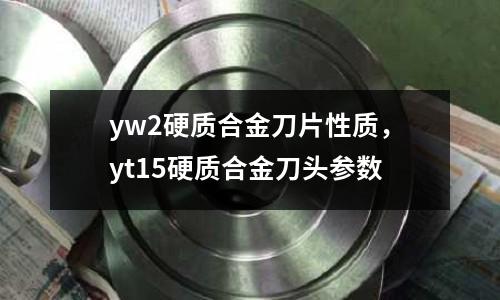 yw2硬質合金刀片性質，yt15硬質合金刀頭參數