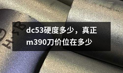 dc53硬度多少,真正m390刀價位在多少