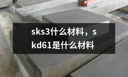 sks3什么材料,skd61是什么材料