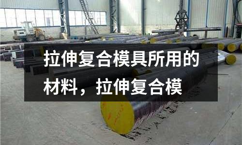 拉伸復合模具所用的材料,拉伸復合模