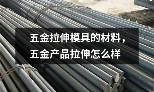 五金拉伸模具的材料,五金產品拉伸怎么樣