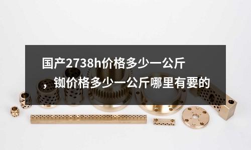 國產(chǎn)2738h價格多少一公斤,銣價格多少一公斤哪里有要的