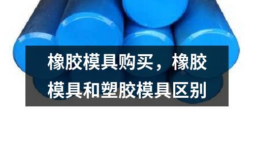 橡膠模具購(gòu)買(mǎi),橡膠模具和塑膠模具區(qū)別