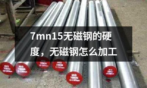 7mn15無磁鋼的硬度,無磁鋼怎么加工