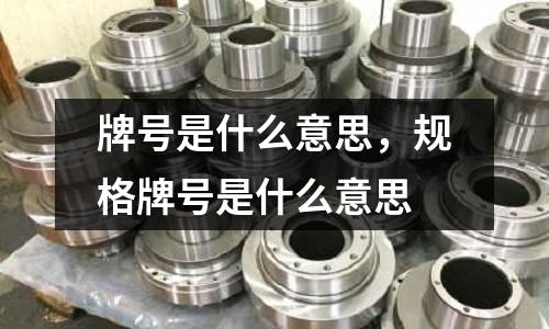 牌號是什么意思,規(guī)格牌號是什么意思
