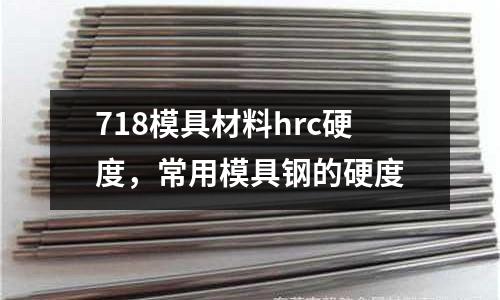 718模具材料hrc硬度,常用模具鋼的硬度