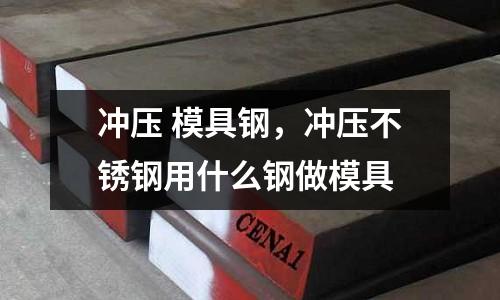 沖壓 模具鋼,沖壓不銹鋼用什么鋼做模具