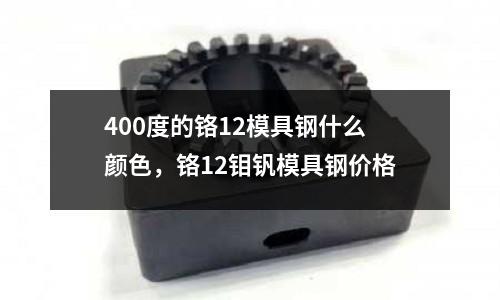 400度的鉻12模具鋼什么顏色,鉻12鉬釩模具鋼價(jià)格