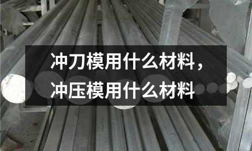 沖刀模用什么材料,沖壓模用什么材料