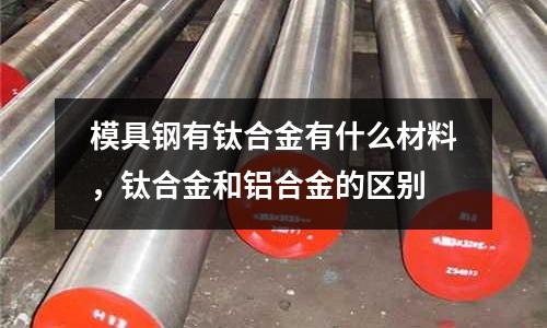 模具鋼有鈦合金有什么材料,鈦合金和鋁合金的區別