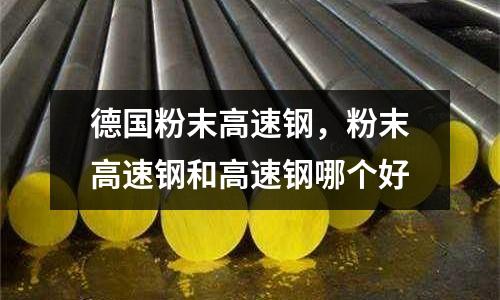 德國粉末高速鋼，粉末高速鋼和高速鋼哪個好