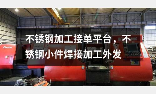 不銹鋼加工接單平臺，不銹鋼小件焊接加工外發(fā)