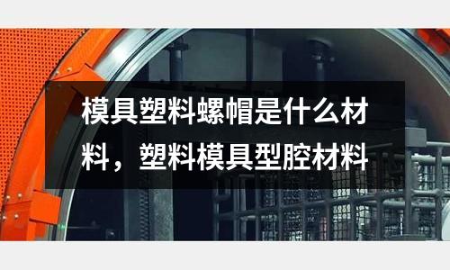 模具塑料螺帽是什么材料，塑料模具型腔材料