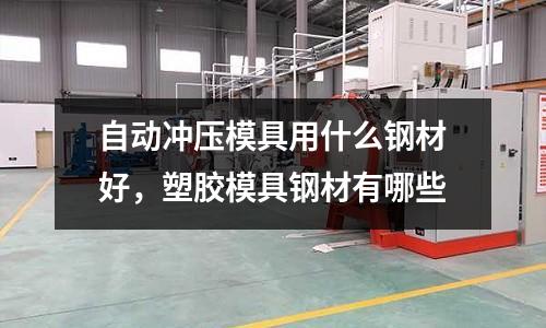 自動(dòng)沖壓模具用什么鋼材好,塑膠模具鋼材有哪些