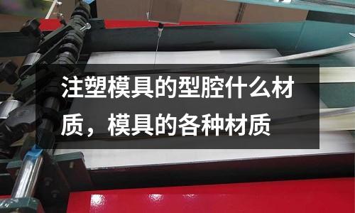 注塑模具的型腔什么材質(zhì),模具的各種材質(zhì)