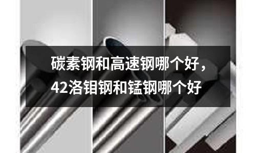 碳素鋼和高速鋼哪個好,42洛鉬鋼和錳鋼哪個好