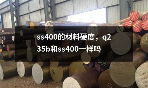 ss400的材料硬度,q235b和ss400一樣嗎