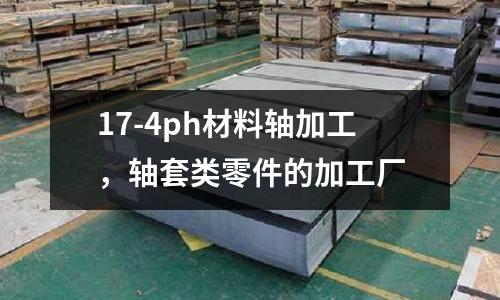 17-4ph材料軸加工,軸套類零件的加工廠