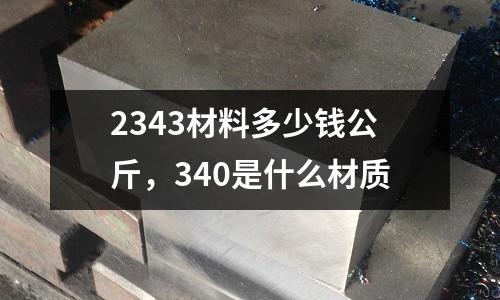 2343材料多少錢公斤,340是什么材質(zhì)