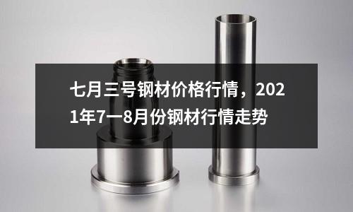 七月三號(hào)鋼材價(jià)格行情,2021年7一8月份鋼材行情走勢(shì)