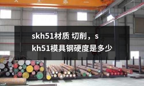 skh51材質 切削,skh51模具鋼硬度是多少