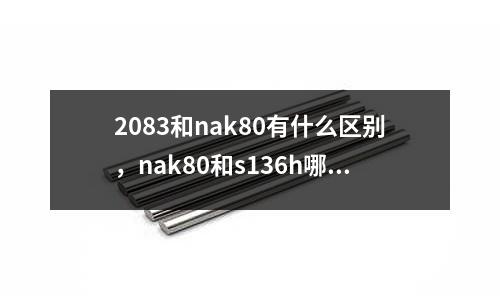 2083和nak80有什么區(qū)別,nak80和s136h哪個貴