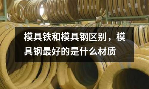 模具鐵和模具鋼區別,模具鋼最好的是什么材質