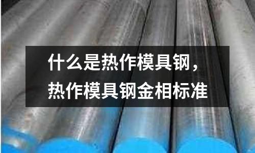 什么是熱作模具鋼，熱作模具鋼金相標(biāo)準(zhǔn)