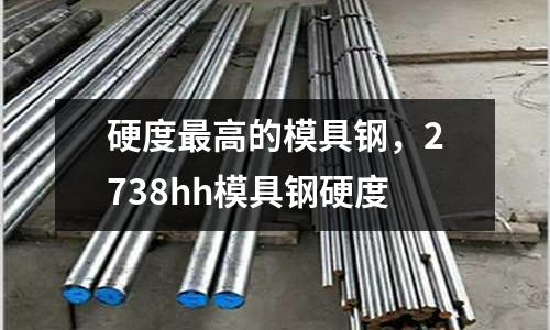 硬度最高的模具鋼，2738hh模具鋼硬度