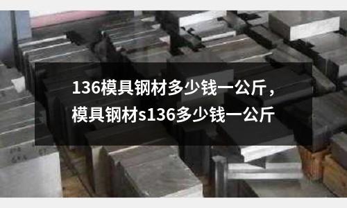 136模具鋼材多少錢一公斤,模具鋼材s136多少錢一公斤