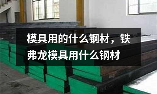 模具用的什么鋼材,鐵弗龍模具用什么鋼材