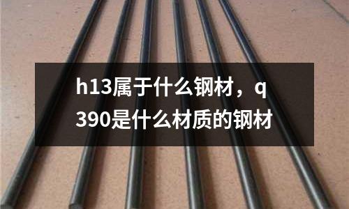 h13屬于什么鋼材，q390是什么材質的鋼材