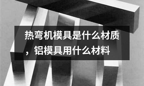 熱彎機模具是什么材質，鋁模具用什么材料