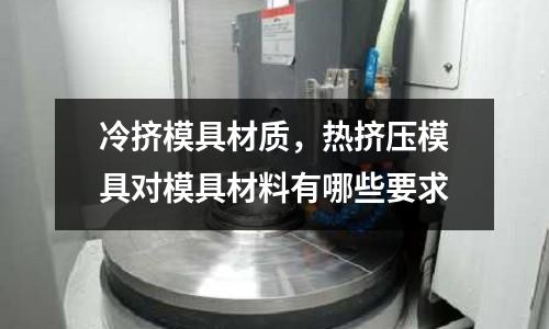 冷擠模具材質(zhì)，熱擠壓模具對(duì)模具材料有哪些要求