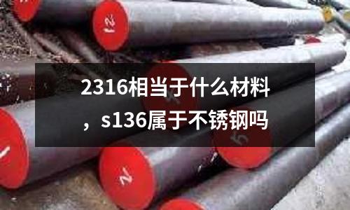 2316相當于什么材料,s136屬于不銹鋼嗎